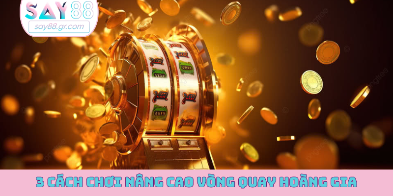3 cách chơi nâng cao Vòng Quay Hoàng Gia